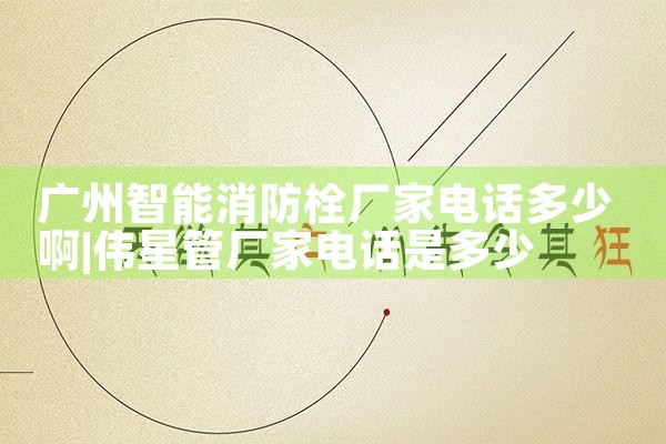 广州智能消防栓厂家电话多少啊