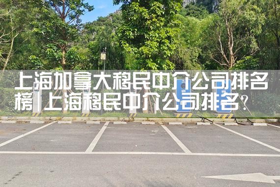 上海加拿大移民中介公司排名榜