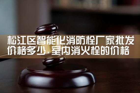 普陀区智能化消防栓厂家价格表及图片大全
