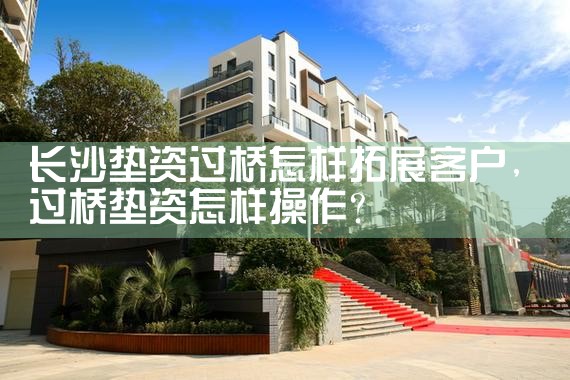长沙垫资过桥怎样拓展客户