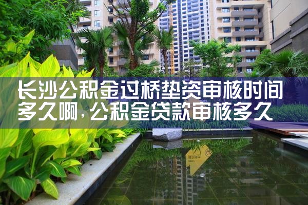 长沙公积金过桥垫资审核时间多久啊