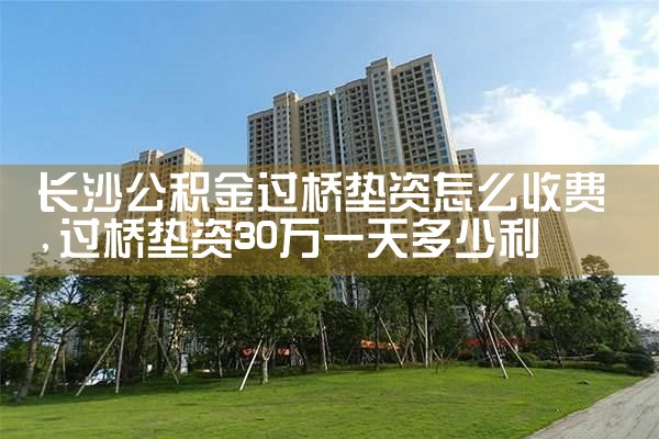 长沙公积金过桥垫资怎么收费