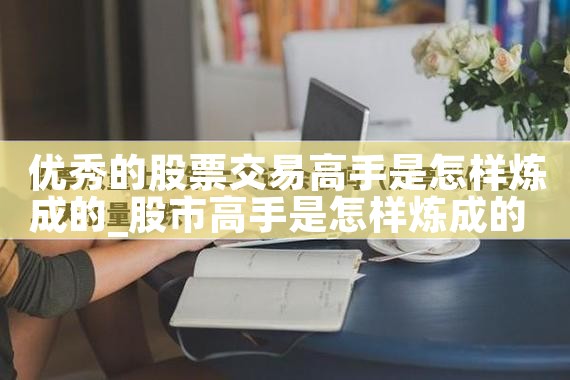 优秀的股票交易高手是怎样炼成的|小牛股