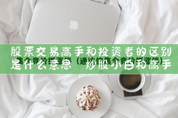 股票交易高手和投资者的区别是什么意思|小牛股