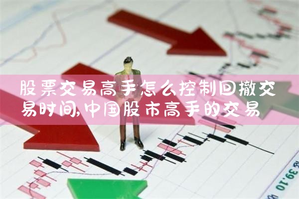 股票交易高手怎么控制回撤交易时间|小牛股