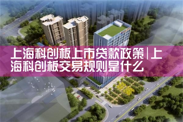 上海科创板上市贷款政策