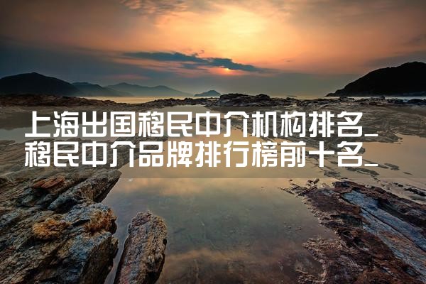 上海出国移民中介机构排名