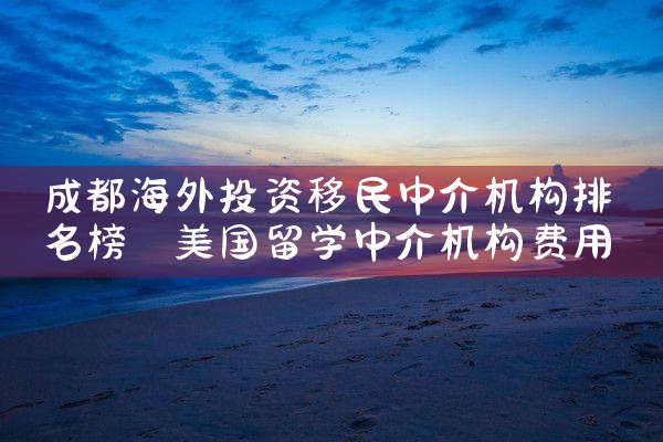 成都海外投资移民中介机构排名榜