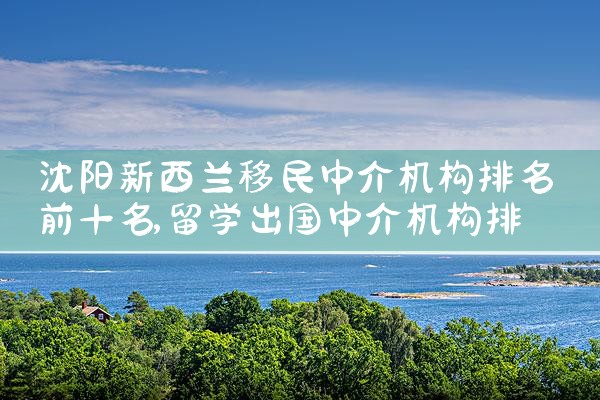 沈阳新西兰移民中介机构排名前十名