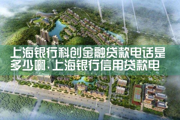 上海银行科创金融贷款电话是多少啊