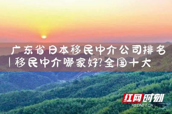 广东省日本移民中介公司排名