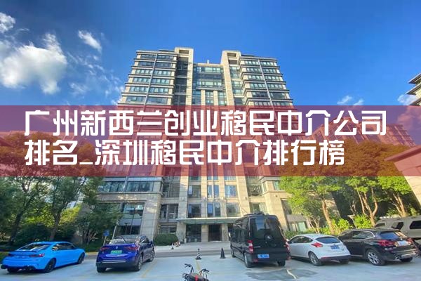 广州新西兰创业移民中介公司排名