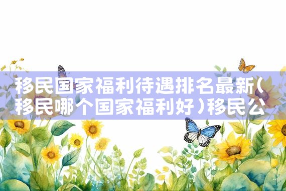 移民国家福利待遇排名最新|移民公司