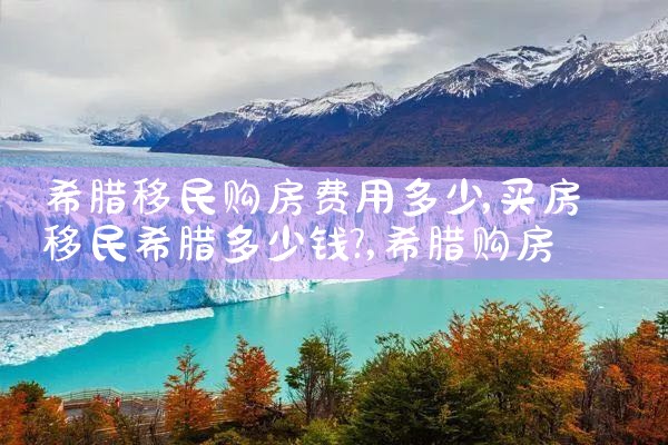 希腊移民购房费用多少|希腊购房移民