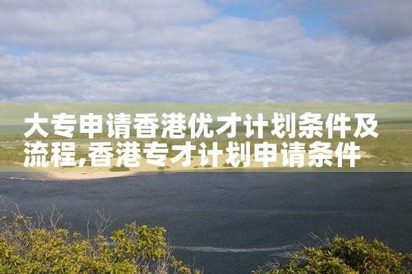 大专申请香港优才计划条件及流程|香港优才移民
