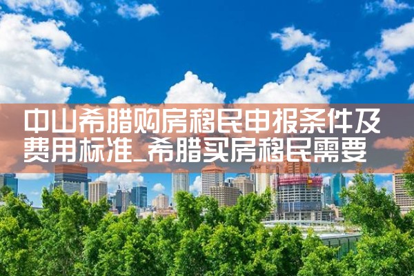 中山希腊购房移民申报条件及费用标准|希腊购房移民