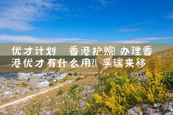 香港优才计划审批需要多久|孚瑞来移民