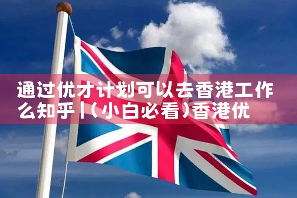 通过优才计划可以去香港工作么知乎|孚瑞来移民