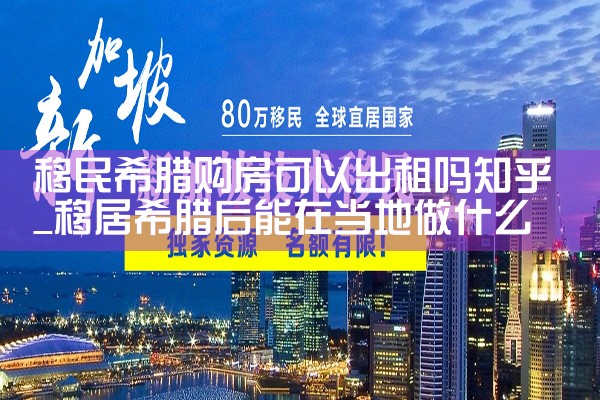 移民希腊购房可以出租吗知乎|希腊购房移民