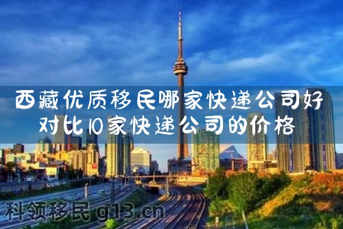西藏优质移民哪家快递公司好|海外移民《今天汇总》排名TOP公司