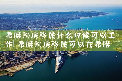 希腊购房移民什么时候可以工作|希腊购房移民
