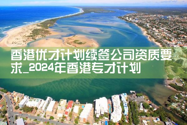 香港优才计划续签政策文件是什么样的|孚瑞来移民
