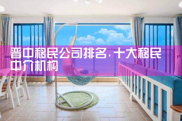 晋中移民公司排名
