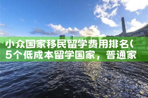 小众国家移民留学费用排名|推荐移民机构