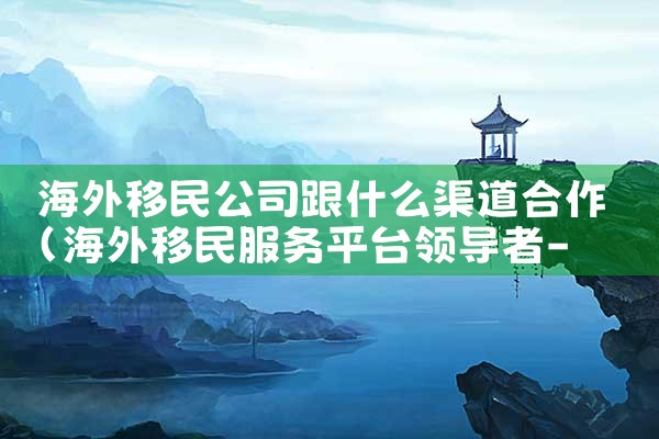 泰国海外移民机构有哪些公司|上海移民机构
