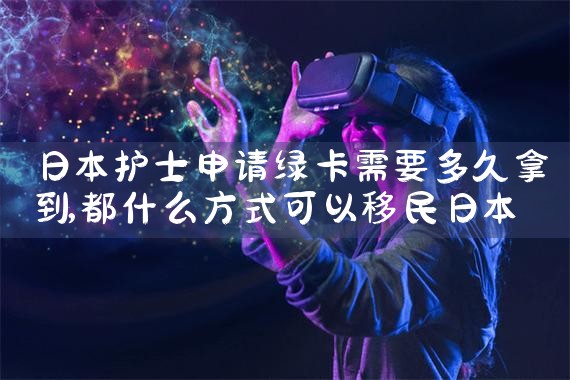 日本护士申请绿卡需要多久拿到|日本移民,日本投资移民,日本房产投资