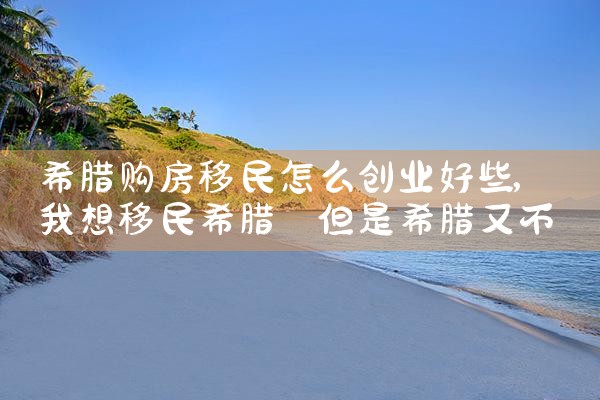希腊购房移民怎么创业好些|希腊购房移民
