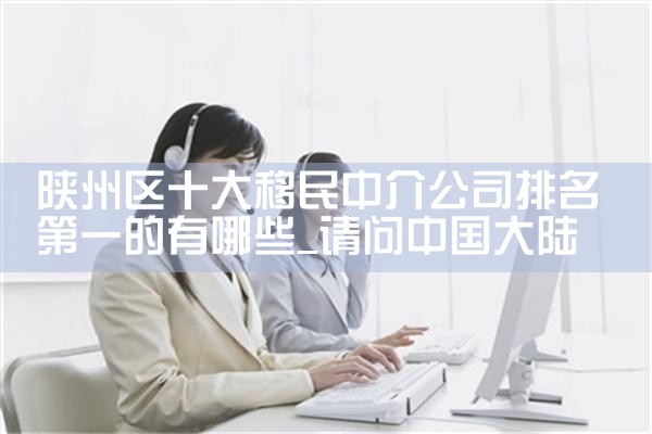陕州区十大移民中介公司排名第一的有哪些