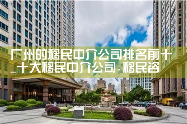 广州的移民中介公司排名前十