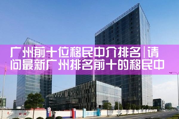广州前十位移民中介排名