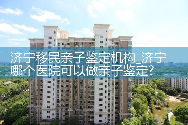 济宁移民亲子鉴定机构