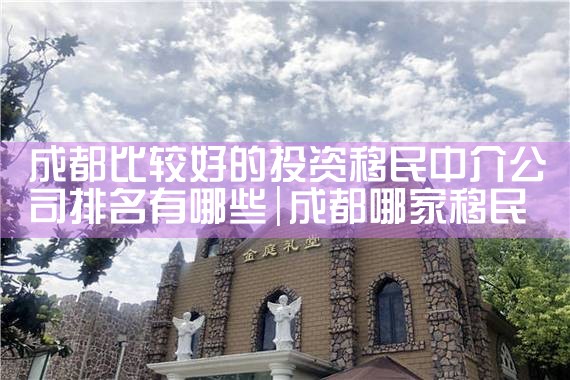 成都比较好的投资移民中介公司排名有哪些