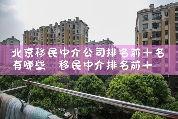 北京移民中介公司排名前十名有哪些