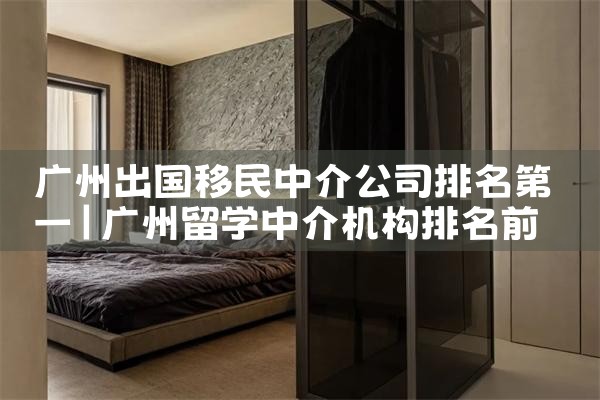 广州出国移民中介公司排名第一
