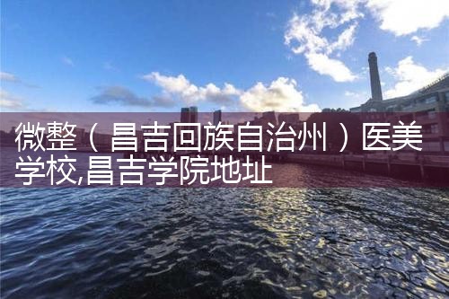微整(昌吉回族自治州)医美学校