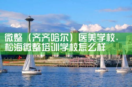 微整(齐齐哈尔)医美学校