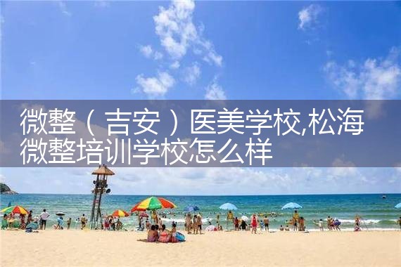 微整(吉安)医美学校