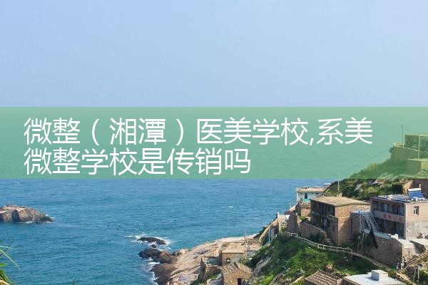 微整(湘潭)医美学校
