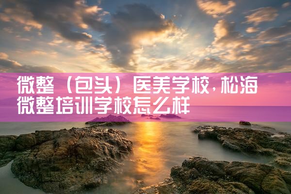 微整(包头)医美学校
