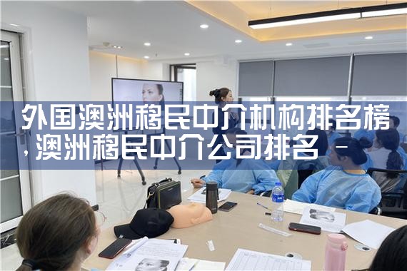 外国澳洲移民中介机构排名榜
