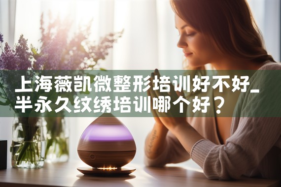 上海薇凯微整形培训好不好