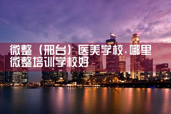微整(邢台)医美学校